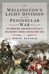 Wellington's Light Division in the Peninsular War: The Formation, Campaigns & Battles of Wellington's Famous Fighting Force, 1810