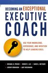 Becoming An Exceptional Executive Coach: Use Your Knowledge, Experience, And Intuition To Help Leaders Excel