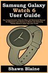 Samsung Galaxy Watch 6 User Guide: The Comprehensive Step-by-Step and Illustrated Manual for Beginners and Seniors to Master the Samsung Galaxy Watch 6 with Tips and Tricks