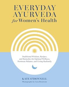 Everyday Ayurveda for Women's Health: Traditional Wisdom, Recipes, and Remedies for Optimal Wellness, Hormone Balance, and Living Radiantly