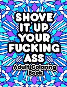 Shove It Up Your F*cking A**: Adult Coloring Book