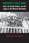 Mexico's Cold War: Cuba, the United States, and the Legacy of the Mexican Revolution (Cambridge Studies in US Foreign Relations)