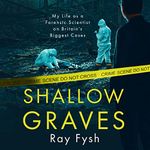 Shallow Graves: My Life as a Forensic Scientist on Britain's Biggest Cases