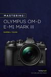 Mastering the Olympus OMD EM1 Mark III (The Mastering Camera Guide)