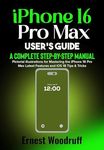 iPhone 16 Pro Max User's Guide: A Complete Step-by-Step Manual with Pictorial illustrations for Mastering the iPhone 16 Pro Max Latest Features and iOS 18 Tips & Tricks