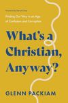 What's a Christian, Anyway?: Finding Our Way in an Age of Confusion and Corruption