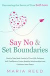 Say No and Set Boundaries - Uncovering the Secret of True Self-Love: How to Take Back Control of Your Life, Embrace Self-Confidence, Foster Healthy Relationships, and Cultivate Inner Peace