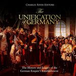 The Unification of Germany: The History and Legacy of the German Empire’s Establishment