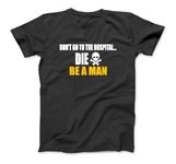 Don't Go to The Hospital... Die. Be A Man Apparel T-Shirt Sweatshirt Hoodie Tanktop for Men Women Kids Black