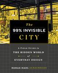 The 99% Invisible City: A Field Guide to the Hidden World of Everyday Design