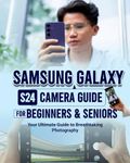 Samsung Galaxy S24 Camera Guide For Beginners & Seniors: Your Ultimate Guide to Breathtaking Photography