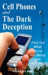 Cell Phones and The Dark Deception: Find Out What You're Not Being Told...and Why