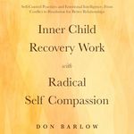 Inner Child Recovery Work with Radical Self Compassion: Self-Control Practices and Emotional Intelligence; from Conflict to Resolution for Better Relationships