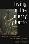 Living in The Merry Ghetto: The Music and Politics of the Czech Underground