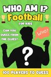 Who Am I Football Book For Kids: Can You Guess All 100 Players From The Clues? A Football Activity Book For Kids