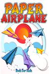 Paper Airplane Book For Kids : The Best Step-By-Step Guide To Paper Airplanes With Innovative Designs And Fun Projects. Great Activity Book For Preschooler Kids And Teens