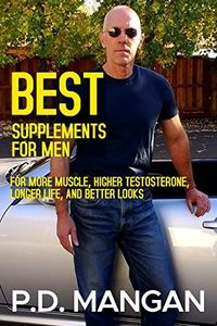 Best Supplements for Men: For More Muscle, Higher Testosterone, Longer Life, and Better Looks