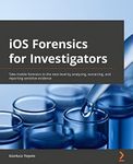 iOS Forensics for Investigators: Take mobile forensics to the next level by analyzing, extracting, and reporting sensitive evidence