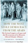 How the West Stole Democracy from the Ar: The Syrian Congress of 1920 and the Destruction of its Liberal-Islamic Alliance