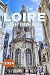 LOIRE VALLEY TRAVEL GUIDE 2024: An Easy Guidebook On Everything You Need To Discover The Castles Vineyards And Loire valley's Charming Villages