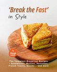 'Break the Fast' in Style: The Yummiest Breakfast Recipes – Sandwiches, Muffins, Pancakes, French Toasts, Quiche… and more