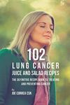 102 Lung Cancer Juice and Salad Recipes: The Definitive Recipe Book to Treating and Preventing Cancer