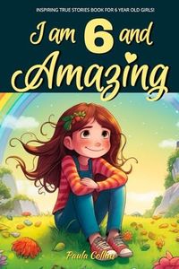 Inspiring True Stories Book for 6 Year Old Girls!: I am 6 and Amazing | Inspirational tales About Courage, Self-Love, and Self-Confidence