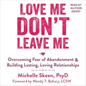 Love Me, Don't Leave Me: Overcoming Fear of Abandonment and Building Lasting, Loving Relationships