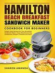 Hamilton Beach Breakfast Sandwich Maker Cookbook for Beginners: Simple Tasty Recipes for Your Breakfast Sandwich Maker, Enjoy Mouthwatering Sandwiches, Burgers, Omelets and More