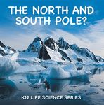 The North and South Pole? : K12 Life Science Series: Arctic Exploration and Antarctica Books (Children's Explore Polar Regions Books)