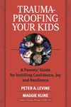 Trauma-proofing Your Kids: A Parents' Guide for Instilling Joy, Confidence, and Resilience: A Parents' Guide for Instilling Confidence, Joy and Resilience