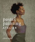 Pastel Painting Atelier: Essential Lessons in Techniques, Practices, and Materials