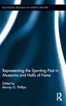 Representing the Sporting Past in Museums and Halls of Fame: 1 (Routledge Research in Sports History)