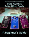 Tracking Down Your Dream Tone - Build Your Own Guitar Effects Pedals: A Beginner's Guide