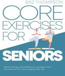 Core Exercises for Seniors: Boost Energy, Build Balance, Strength and Confidence for Active Aging After 60 (Strength Training for Seniors)