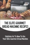 The Elite Gourmet Bread Machine Recipes: Solutions As To How To Use Your Elite Gourmet Bread Machine