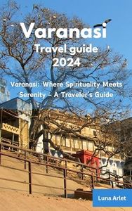 Varanasi Travel Guide 2024: Varanasi: Where Spirituality Meets Serenity - A Traveler's Guide (Exploring India's Spirituality: Delhi, Varanasi, Jodhpur, Kolkata, Amritsar, Haridwar and more....)