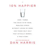 10% Happier: How I Tamed the Voice in My Head, Reduced Stress Without Losing My Edge, and Found a Self-Help That Actually Works