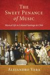 The Sweet Penance of Music: Musical Life in Colonial Santiago de Chile (Currents in Latin American and Iberian Music)