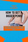 HOW TO GET A BIGGER PENIS: The Secret Natural Penis Enlargement Guide For Men.