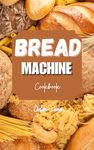 BREAD MACHINE COOKBOOK : A Step-by-Step Journey Through Homemade Bread Recipes"