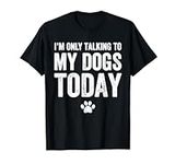I'm Only Talking To My Dogs Today T