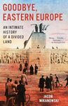 Goodbye, Eastern Europe: An Intimate History of a Divided Land