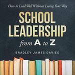 School Leadership from A to Z: How to Lead Well Without Losing Your Way