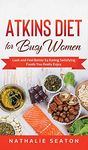 Atkins Diet for Busy Women: Look and Feel Better by Eating Satisfying Foods You Really Enjoy