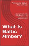 What Is Baltic Amber?: A complete guide to make your life healthier and more natural