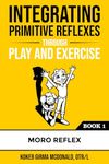 Integrating Primitive Reflexes Through Play and Exercise: An Interactive Guide to the Moro Reflex for Parents, Teachers, and Service Providers