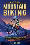 Mastering Mountain Biking: A Complete Guide to Mountain Bike Skills, Trails, Gear, Fitness and Bike Repair for Thrilling Off-Road Adventures on Traditional Bikes or e-MTBs