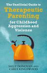 The Unofficial Guide to Therapeutic Parenting for Childhood Aggression and Violence