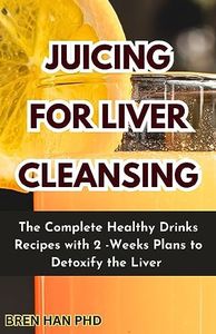 JUICING FOR LIVER CLEANSING: The Complete Healthy Drinks Recipes with 2 -Weeks Plans to Detoxify the Liver